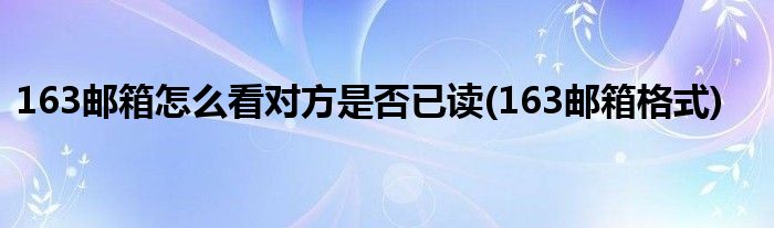 163邮箱怎么看对方是否已读(163邮箱格式)