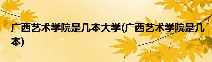 广西艺术学院是几本大学(广西艺术学院是几本)