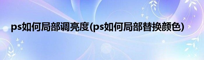 ps如何局部调亮度(ps如何局部替换颜色)