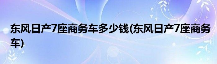 东风日产7座商务车多少钱(东风日产7座商务车)