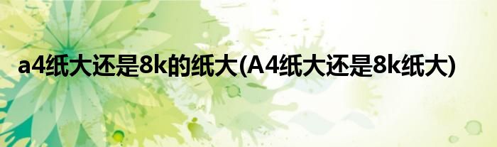 a4纸大还是8k的纸大(A4纸大还是8k纸大)