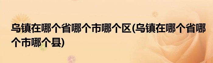 乌镇在哪个省哪个市哪个区(乌镇在哪个省哪个市哪个县)