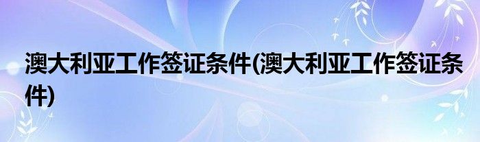 澳大利亚工作签证条件(澳大利亚工作签证条件)