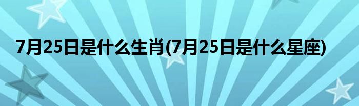 7月25日是什么生肖(7月25日是什么星座)