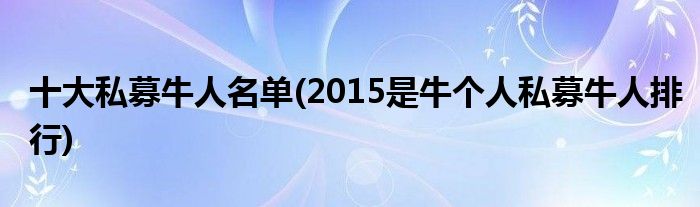 十大私募牛人名单(2015是牛个人私募牛人排行)