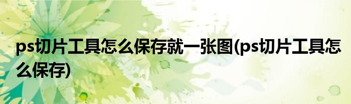 ps切片工具怎么保存就一张图(ps切片工具怎么保存)