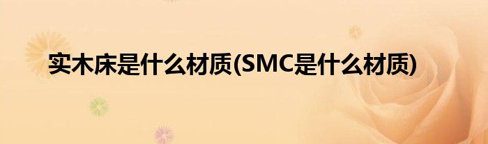 实木床是什么材质(SMC是什么材质)