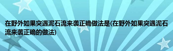 在野外如果突遇泥石流来袭正确做法是(在野外如果突遇泥石流来袭正确的做法)