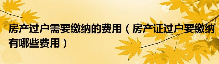 房产过户需要缴纳的费用（房产证过户要缴纳有哪些费用）