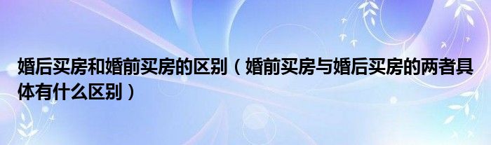 婚后买房和婚前买房的区别（婚前买房与婚后买房的两者具体有什么区别）