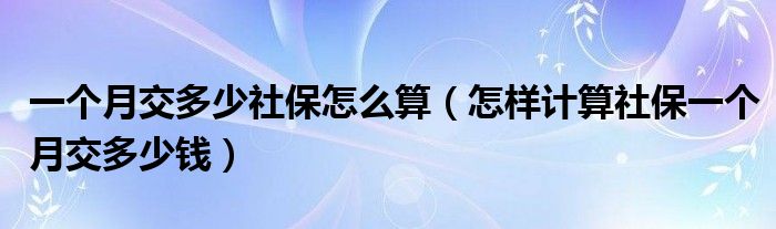 一个月交多少社保怎么算（怎样计算社保一个月交多少钱）