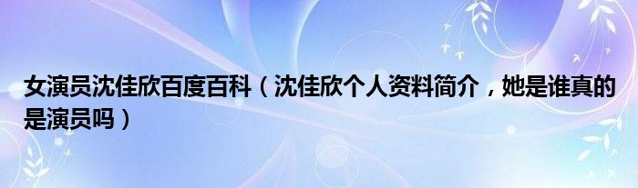 女演员沈佳欣百度百科（沈佳欣个人资料简介，她是谁真的是演员吗）