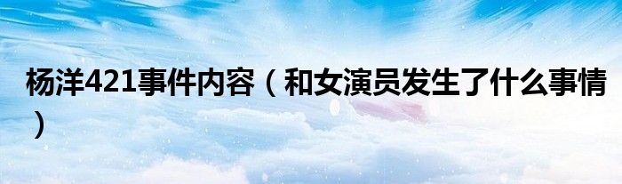 杨洋421事件内容（和女演员发生了什么事情）