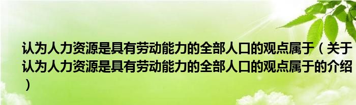 认为人力资源是具有劳动能力的全部人口的观点属于（关于认为人力资源是具有劳动能力的全部人口的观点属于的介绍）