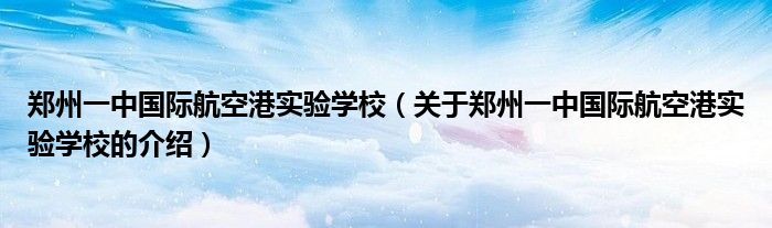 郑州一中国际航空港实验学校（关于郑州一中国际航空港实验学校的介绍）