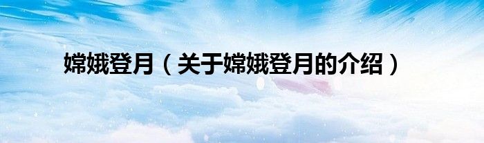 嫦娥登月（关于嫦娥登月的介绍）