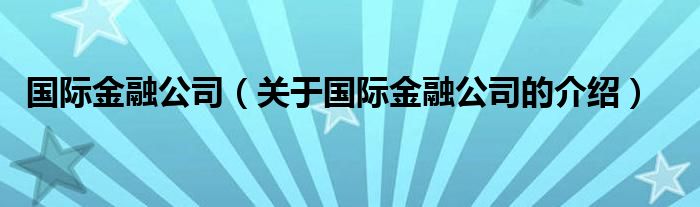 国际金融公司（关于国际金融公司的介绍）