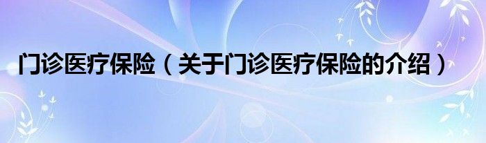 门诊医疗保险（关于门诊医疗保险的介绍）