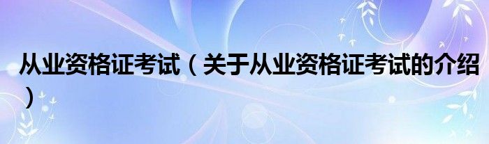 从业资格证考试（关于从业资格证考试的介绍）