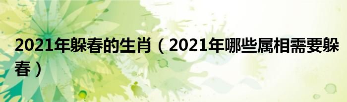 2021年躲春的生肖（2021年哪些属相需要躲春）