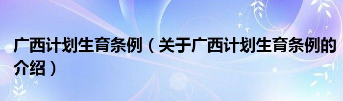 广西计划生育条例（关于广西计划生育条例的介绍）