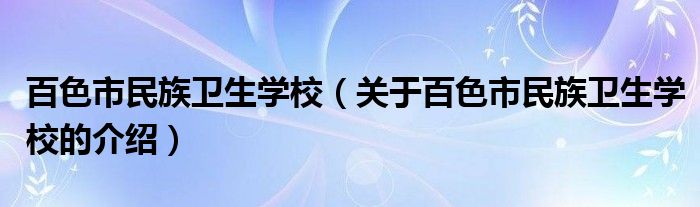 百色市民族卫生学校（关于百色市民族卫生学校的介绍）