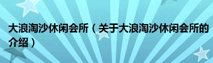 大浪淘沙休闲会所（关于大浪淘沙休闲会所的介绍）