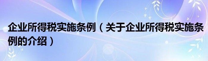 企业所得税实施条例（关于企业所得税实施条例的介绍）