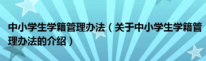 中小学生学籍管理办法（关于中小学生学籍管理办法的介绍）