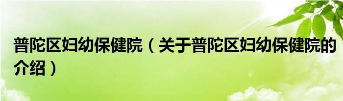 普陀区妇幼保健院（关于普陀区妇幼保健院的介绍）