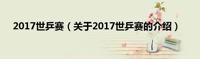 2017世乒赛（关于2017世乒赛的介绍）