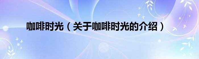 咖啡时光（关于咖啡时光的介绍）