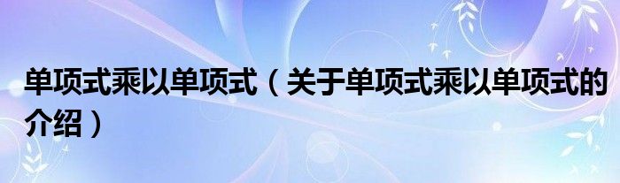 单项式乘以单项式（关于单项式乘以单项式的介绍）