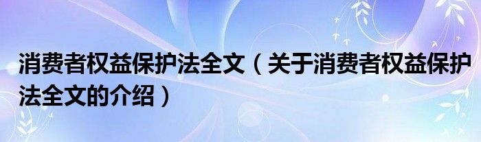 消费者权益保护法全文（关于消费者权益保护法全文的介绍）