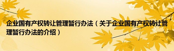 企业国有产权转让管理暂行办法（关于企业国有产权转让管理暂行办法的介绍）