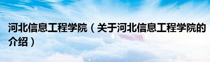 河北信息工程学院（关于河北信息工程学院的介绍）