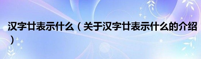 汉字廿表示什么（关于汉字廿表示什么的介绍）