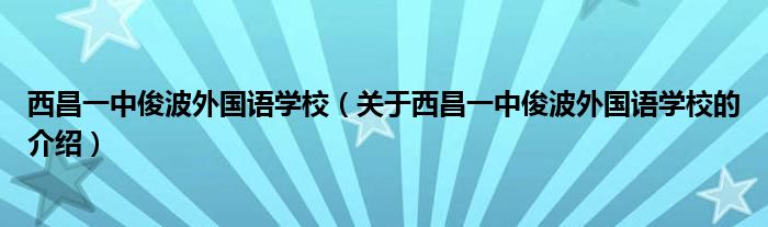 西昌一中俊波外国语学校（关于西昌一中俊波外国语学校的介绍）