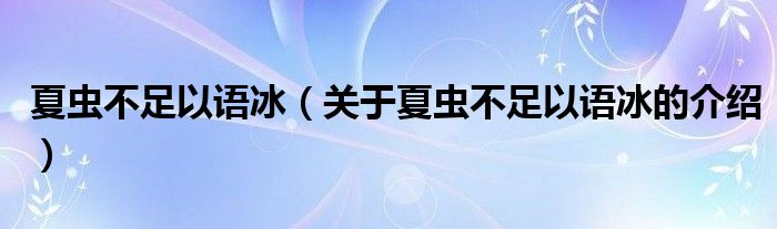 夏虫不足以语冰（关于夏虫不足以语冰的介绍）