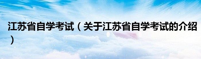 江苏省自学考试（关于江苏省自学考试的介绍）