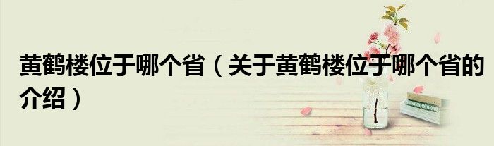 黄鹤楼位于哪个省（关于黄鹤楼位于哪个省的介绍）