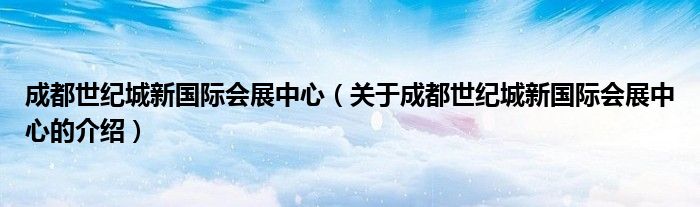 成都世纪城新国际会展中心（关于成都世纪城新国际会展中心的介绍）