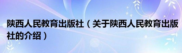 陕西人民教育出版社（关于陕西人民教育出版社的介绍）