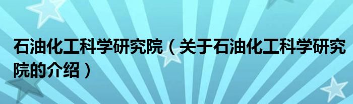 石油化工科学研究院（关于石油化工科学研究院的介绍）