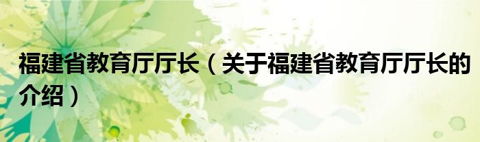 福建省教育厅厅长（关于福建省教育厅厅长的介绍）