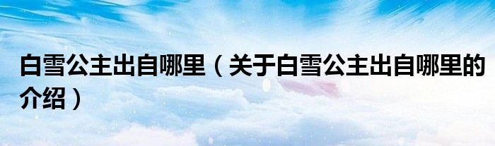 白雪公主出自哪里（关于白雪公主出自哪里的介绍）