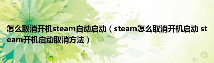 怎么取消开机steam自动启动（steam怎么取消开机启动 steam开机启动取消方法）