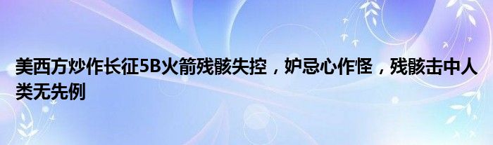 美西方炒作长征5B火箭残骸失控，妒忌心作怪，残骸击中人类无先例