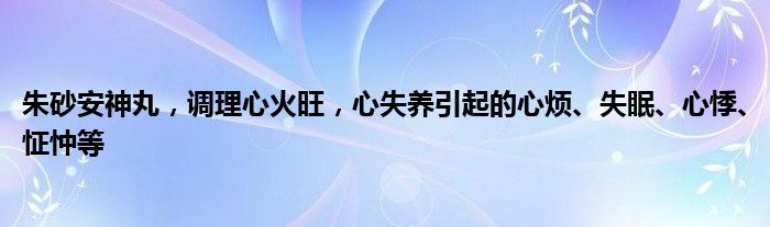 朱砂安神丸，调理心火旺，心失养引起的心烦、失眠、心悸、怔忡等