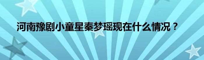 河南豫剧小童星秦梦瑶现在什么情况？